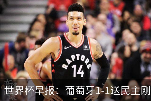 世界杯早报：葡萄牙1-1送民主刚果世界杯首分；英格兰4-2克罗地亚