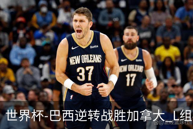 世界杯-巴西逆转战胜加拿大 L组4队同为3胜1负