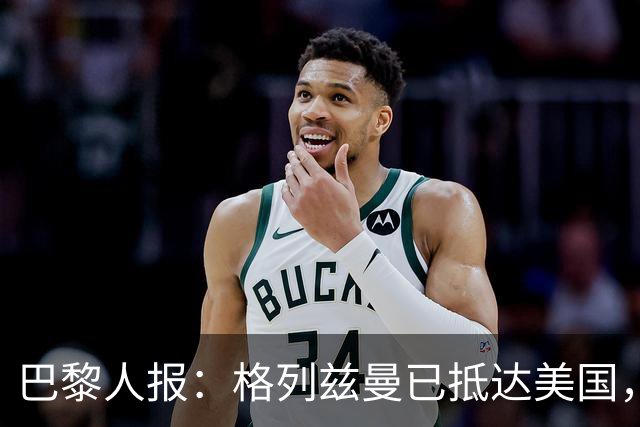 巴黎人报：格列兹曼已抵达美国，他将正式开启在奥兰多城的新征程