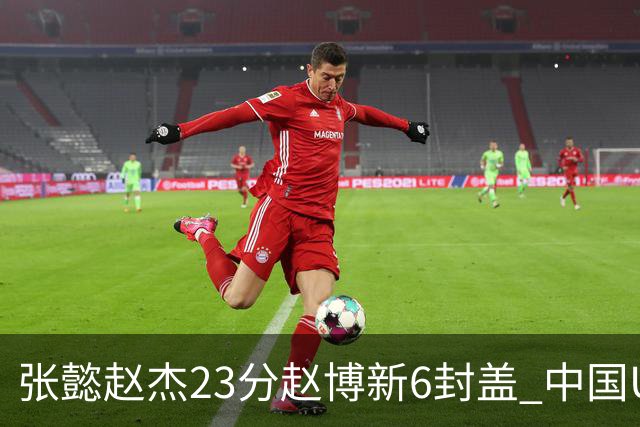 张懿赵杰23分赵博新6封盖 中国U17男篮世界杯开门红