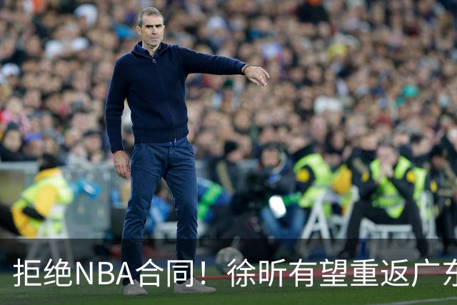 拒绝NBA合同！徐昕有望重返广东队，杜锋惨遭重大打击！