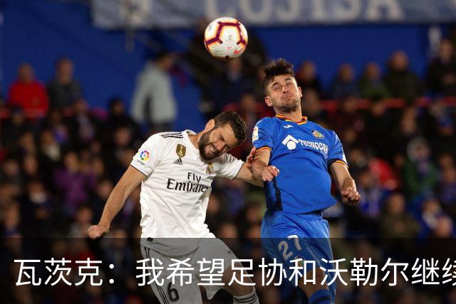 瓦茨克：我希望足协和沃勒尔继续合作，他和克洛普可以配合得很好