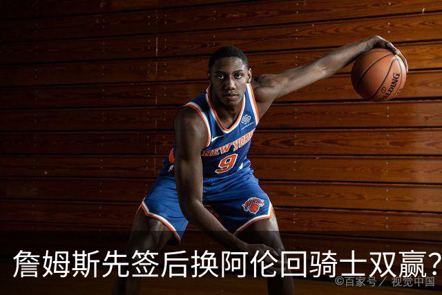 詹姆斯先签后换阿伦回骑士双赢？LBJ给骑士韧性&湖人得优质中锋