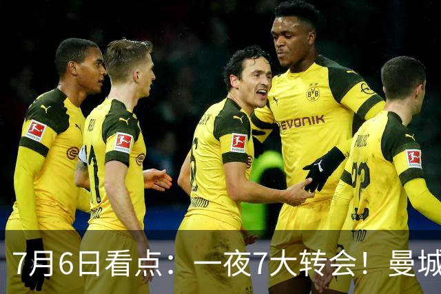 7月6日看点：一夜7大转会！曼城1.16亿创纪录，渣叔接手德国队，英超意甲西甲大洗牌
